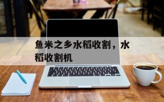 鱼米之乡水稻收割，水稻收割机