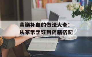 黄鳝补血的做法大全：从家常烹饪到药膳搭配