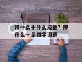 神什么十什么成语？神什么十足四字词语