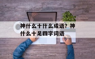 神什么十什么成语？神什么十足四字词语