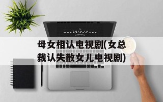 母女相认电视剧(女总裁认失散女儿电视剧)