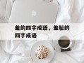 羞的四字成语，羞耻的四字成语