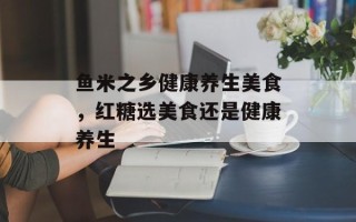 鱼米之乡健康养生美食，红糖选美食还是健康养生