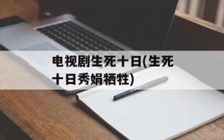 电视剧生死十日(生死十日秀娟牺牲)