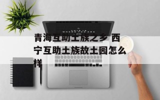 青海互助土族之乡 西宁互助土族故土园怎么样
