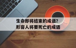 生命即将结束的成语？形容人将要死亡的成语