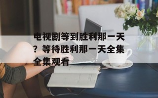 电视剧等到胜利那一天？等待胜利那一天全集全集观看