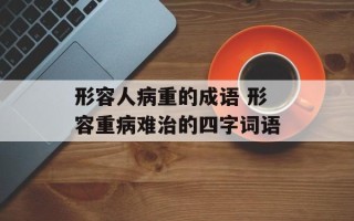 形容人病重的成语 形容重病难治的四字词语