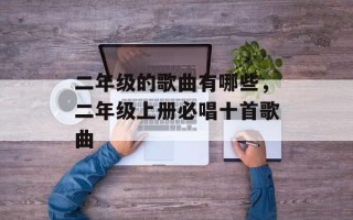 二年级的歌曲有哪些，二年级上册必唱十首歌曲