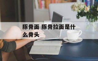 豚骨面 豚骨拉面是什么骨头