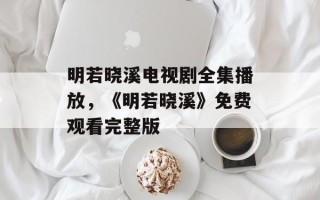 明若晓溪电视剧全集播放，《明若晓溪》免费观看完整版