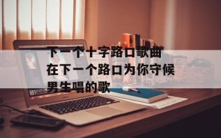 下一个十字路口歌曲 在下一个路口为你守候男生唱的歌