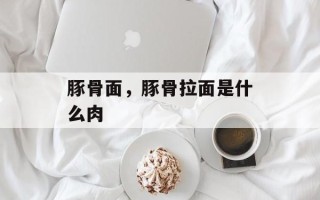 豚骨面，豚骨拉面是什么肉