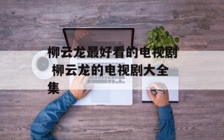 柳云龙最好看的电视剧 柳云龙的电视剧大全集