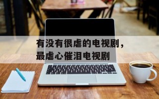 有没有很虐的电视剧，最虐心催泪电视剧