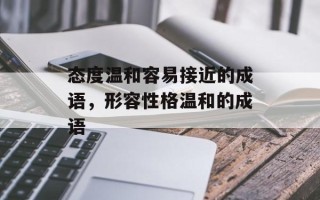 态度温和容易接近的成语，形容性格温和的成语