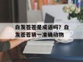 白发苍苍是成语吗？白发苍苍猜一准确动物