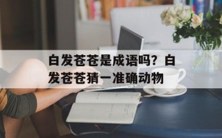 白发苍苍是成语吗？白发苍苍猜一准确动物