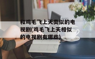 和鸡毛飞上天类似的电视剧(鸡毛飞上天相似的电视剧有哪些)