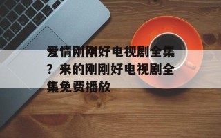 爱情刚刚好电视剧全集？来的刚刚好电视剧全集免费播放