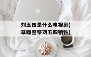 刘五四是什么电视剧(草帽警察刘五四牺牲)