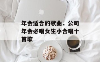 年会适合的歌曲，公司年会必唱女生小合唱十首歌