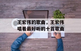 王宏伟的歌曲，王宏伟唱着最好听的十首歌曲