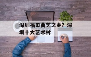 深圳福田曲艺之乡？深圳十大艺术村