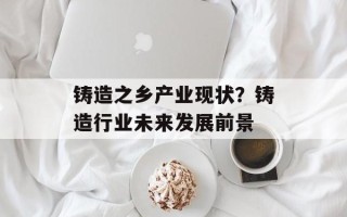 铸造之乡产业现状？铸造行业未来发展前景