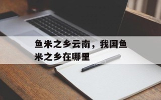 鱼米之乡云南，我国鱼米之乡在哪里