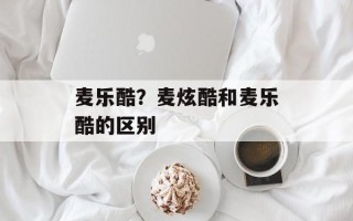 麦乐酷？麦炫酷和麦乐酷的区别