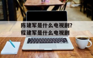陈建军是什么电视剧？程建军是什么电视剧