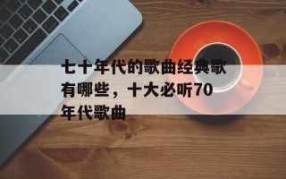 七十年代的歌曲经典歌有哪些，十大必听70年代歌曲