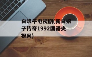 白娘子电视剧(新白娘子传奇1992国语央视网)
