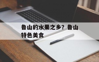 鲁山的水果之乡？鲁山特色美食
