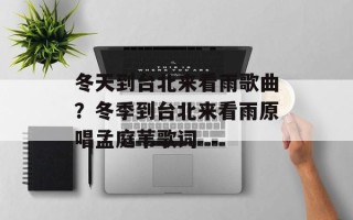 冬天到台北来看雨歌曲？冬季到台北来看雨原唱孟庭苇歌词