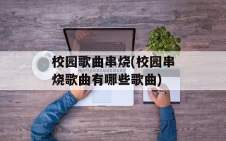 校园歌曲串烧(校园串烧歌曲有哪些歌曲)