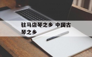驻马店琴之乡 中国古琴之乡