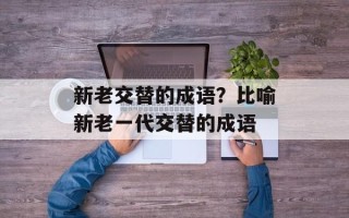 新老交替的成语？比喻新老一代交替的成语