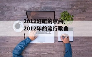 2012好听的歌曲(2012年的流行歌曲)