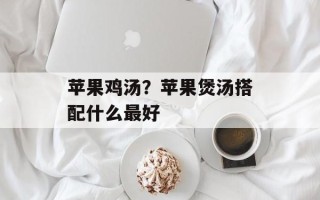 苹果鸡汤？苹果煲汤搭配什么最好