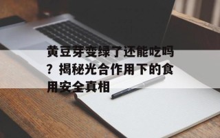 黄豆芽变绿了还能吃吗？揭秘光合作用下的食用安全真相