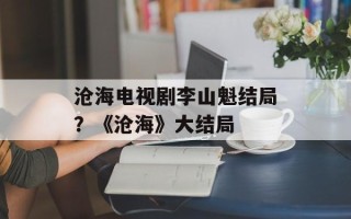沧海电视剧李山魁结局？《沧海》大结局