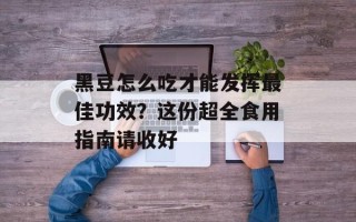 黑豆怎么吃才能发挥最佳功效？这份超全食用指南请收好
