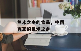 鱼米之乡的食品，中国真正的鱼米之乡