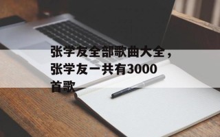 张学友全部歌曲大全，张学友一共有3000首歌