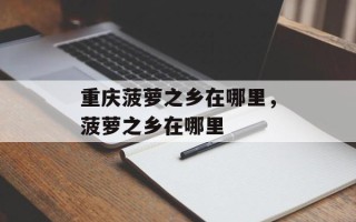 重庆菠萝之乡在哪里，菠萝之乡在哪里