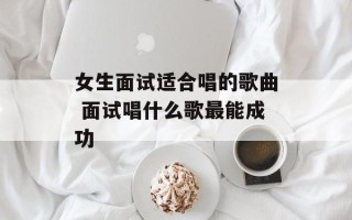 女生面试适合唱的歌曲 面试唱什么歌最能成功