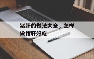 猪肝的做法大全，怎样做猪肝好吃