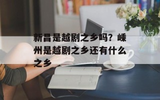 新昌是越剧之乡吗？嵊州是越剧之乡还有什么之乡